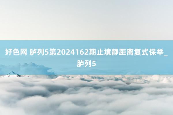 好色网 胪列5第2024162期止境静距离复式保举_胪列5