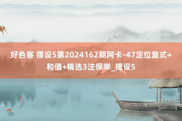 好色客 摆设5第2024162期阿卡-47定位复式+和值+精选3注保举_摆设5