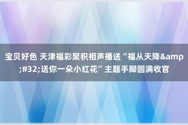 宝贝好色 天津福彩聚积相声播送“福从天降&#32;送你一朵小红花”主题手脚圆满收官