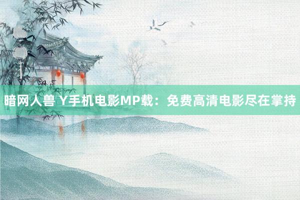 暗网人兽 Y手机电影MP载：免费高清电影尽在掌持