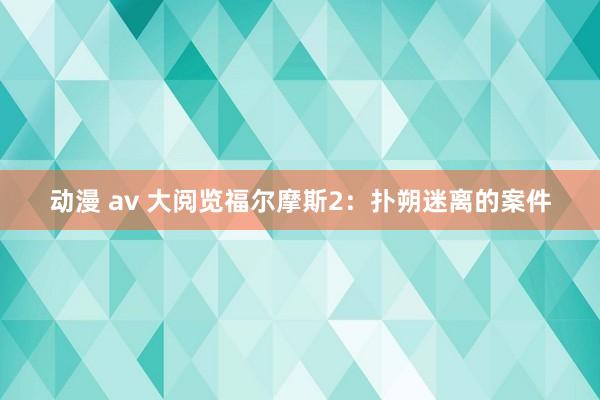 动漫 av 大阅览福尔摩斯2：扑朔迷离的案件