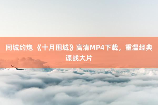 同城约炮 《十月围城》高清MP4下载，重温经典谍战大片