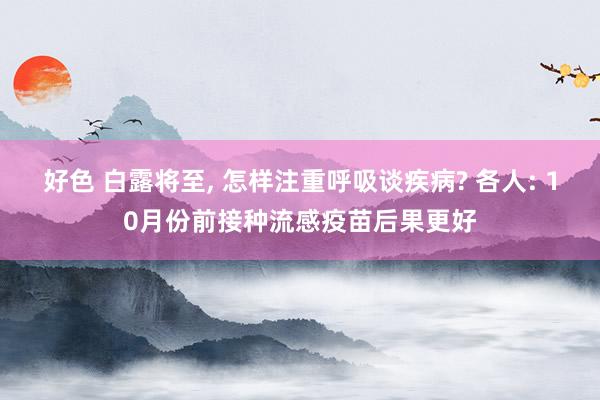 好色 白露将至， 怎样注重呼吸谈疾病? 各人: 10月份前接种流感疫苗后果更好