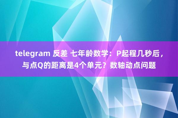 telegram 反差 七年龄数学：P起程几秒后，与点Q的距离是4个单元？数轴动点问题