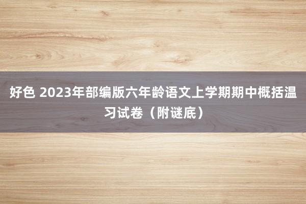 好色 2023年部编版六年龄语文上学期期中概括温习试卷（附谜底）