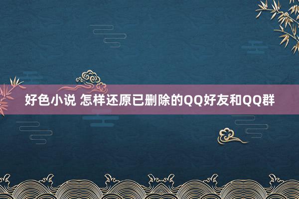 好色小说 怎样还原已删除的QQ好友和QQ群