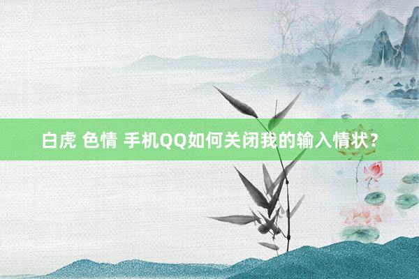 白虎 色情 手机QQ如何关闭我的输入情状？