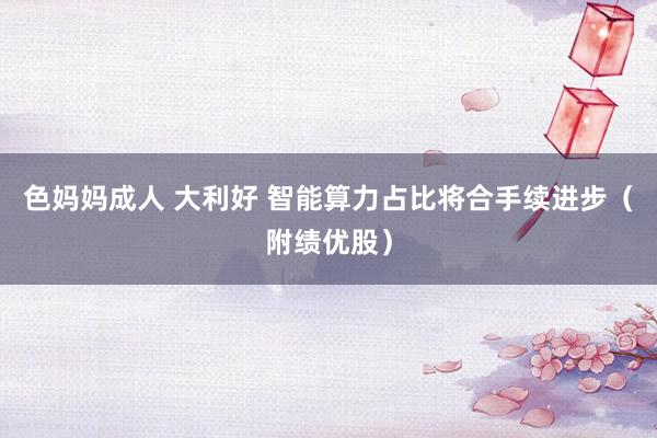 色妈妈成人 大利好 智能算力占比将合手续进步（附绩优股）