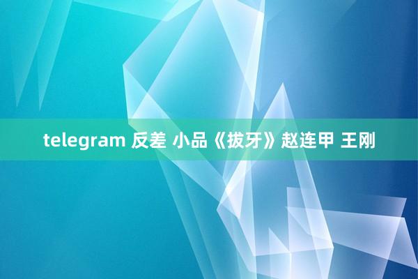 telegram 反差 小品《拔牙》赵连甲 王刚