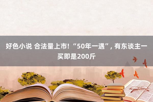 好色小说 合法量上市! “50年一遇”， 有东谈主一买即是200斤