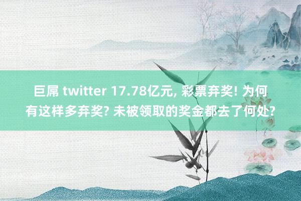 巨屌 twitter 17.78亿元， 彩票弃奖! 为何有这样多弃奖? 未被领取的奖金都去了何处?