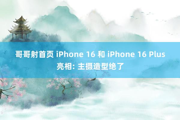 哥哥射首页 iPhone 16 和 iPhone 16 Plus亮相: 主摄造型绝了