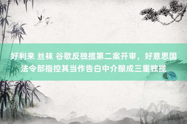 好利来 丝袜 谷歌反独揽第二案开审，好意思国法令部指控其当作告白中介酿成三重独揽