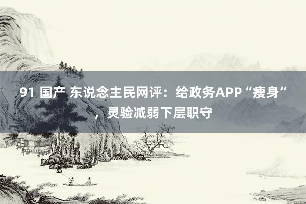 91 国产 东说念主民网评：给政务APP“瘦身”，灵验减弱下层职守