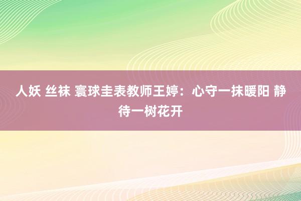 人妖 丝袜 寰球圭表教师王婷：心守一抹暖阳 静待一树花开