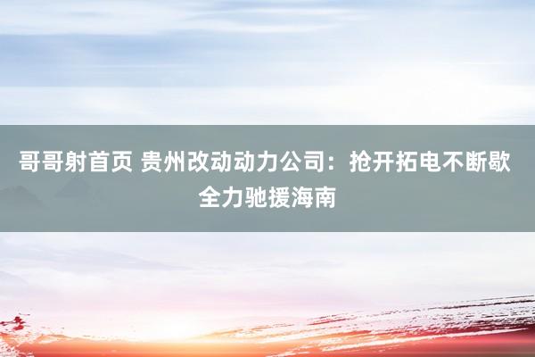 哥哥射首页 贵州改动动力公司：抢开拓电不断歇 全力驰援海南