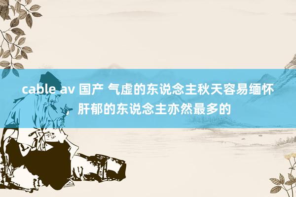 cable av 国产 气虚的东说念主秋天容易缅怀，肝郁的东说念主亦然最多的