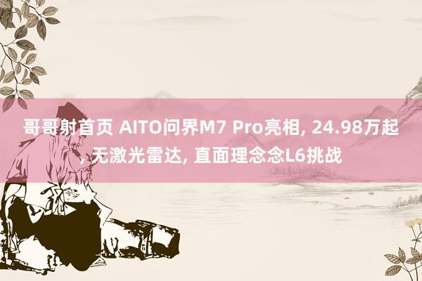 哥哥射首页 AITO问界M7 Pro亮相， 24.98万起， 无激光雷达， 直面理念念L6挑战