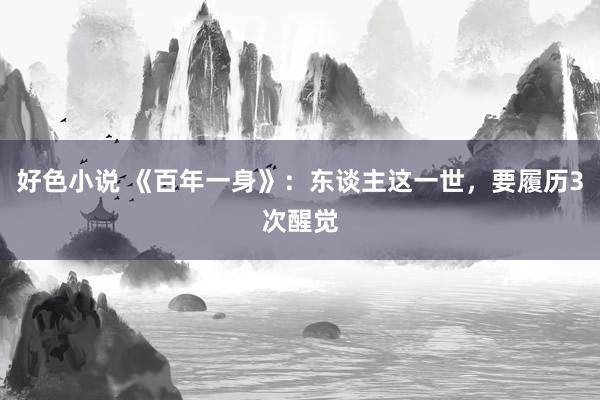 好色小说 《百年一身》：东谈主这一世，要履历3次醒觉