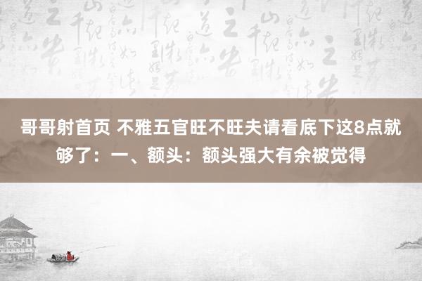 哥哥射首页 不雅五官旺不旺夫请看底下这8点就够了：一、额头：额头强大有余被觉得