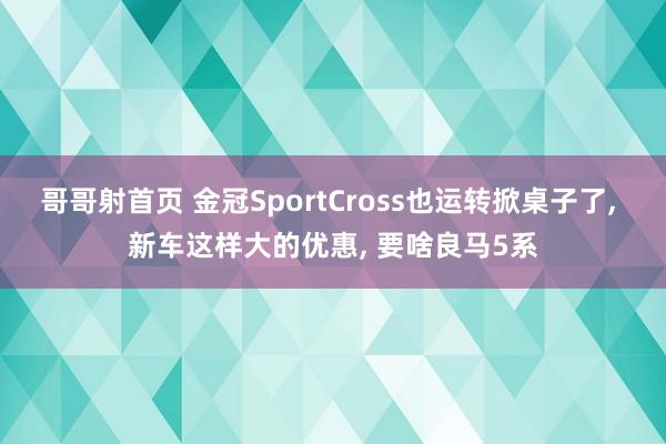 哥哥射首页 金冠SportCross也运转掀桌子了， 新车这样大的优惠， 要啥良马5系