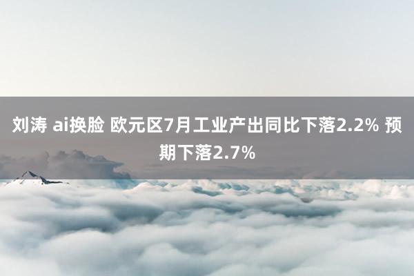 刘涛 ai换脸 欧元区7月工业产出同比下落2.2% 预期下落2.7%