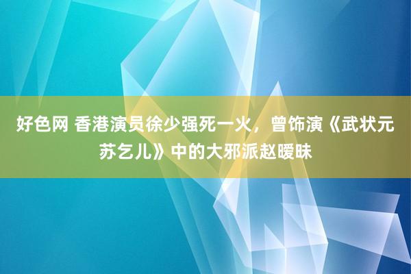 好色网 香港演员徐少强死一火，曾饰演《武状元苏乞儿》中的大邪派赵暧昧