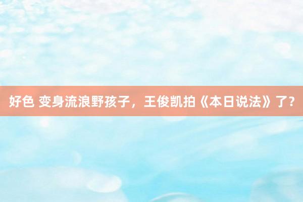 好色 变身流浪野孩子，王俊凯拍《本日说法》了？