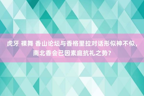 虎牙 裸舞 香山论坛与香格里拉对话形似神不似，南北香会已因素庭抗礼之势？