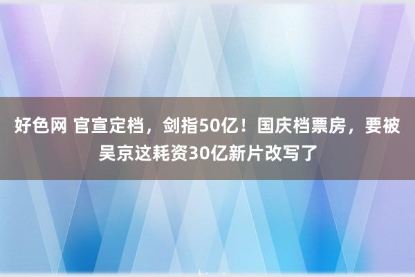 好色网 官宣定档，剑指50亿！国庆档票房，要被吴京这耗资30亿新片改写了