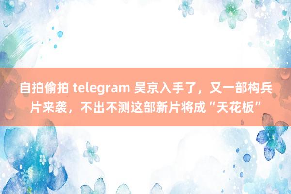 自拍偷拍 telegram 吴京入手了，又一部构兵片来袭，不出不测这部新片将成“天花板”