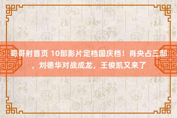 哥哥射首页 10部影片定档国庆档！肖央占三部，刘德华对战成龙，王俊凯又来了