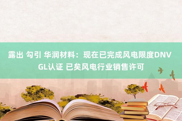 露出 勾引 华润材料：现在已完成风电限度DNV GL认证 已矣风电行业销售许可