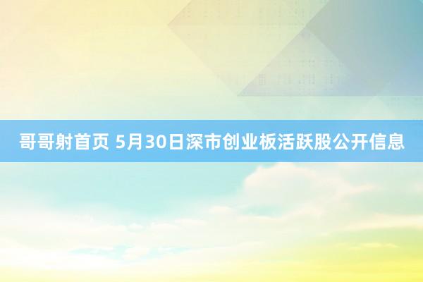 哥哥射首页 5月30日深市创业板活跃股公开信息