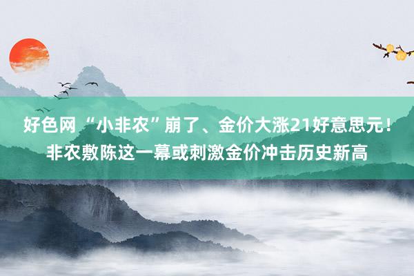 好色网 “小非农”崩了、金价大涨21好意思元！非农敷陈这一幕或刺激金价冲击历史新高