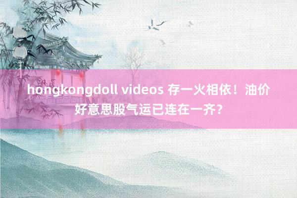 hongkongdoll videos 存一火相依！油价好意思股气运已连在一齐？