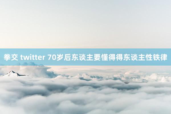 拳交 twitter 70岁后东谈主要懂得得东谈主性铁律