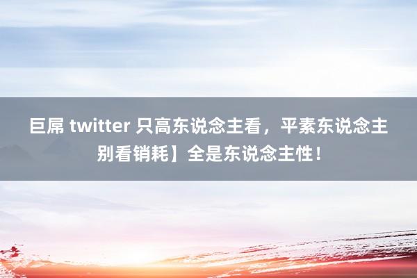 巨屌 twitter 只高东说念主看，平素东说念主别看销耗】全是东说念主性！