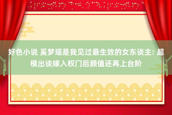 好色小说 奚梦瑶是我见过最生效的女东谈主: 超模出谈嫁入权门后颜值还再上台阶