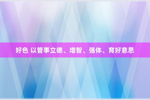 好色 以管事立德、增智、强体、育好意思