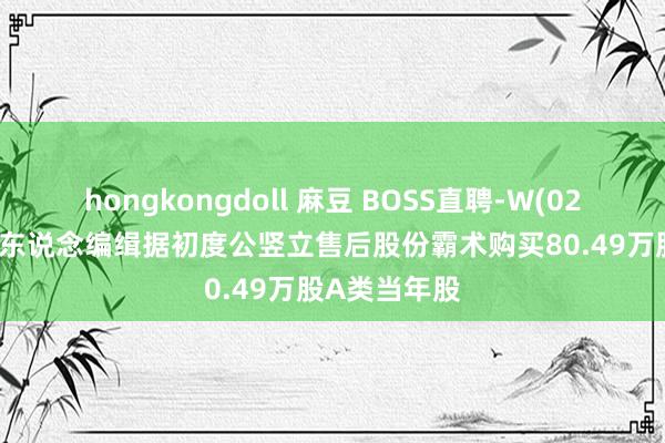 hongkongdoll 麻豆 BOSS直聘-W(02076)：受托东说念编缉据初度公竖立售后股份霸术购买80.49万股A类当年股