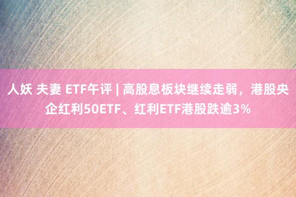 人妖 夫妻 ETF午评 | 高股息板块继续走弱，港股央企红利50ETF、红利ETF港股跌逾3%