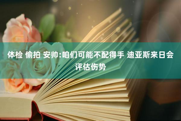 体检 偷拍 安帅:咱们可能不配得手 迪亚斯来日会评估伤势