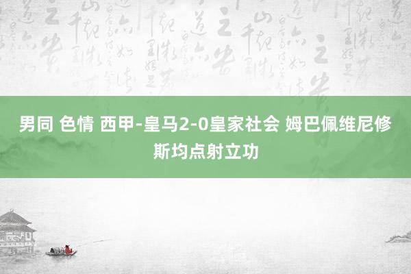 男同 色情 西甲-皇马2-0皇家社会 姆巴佩维尼修斯均点射立功