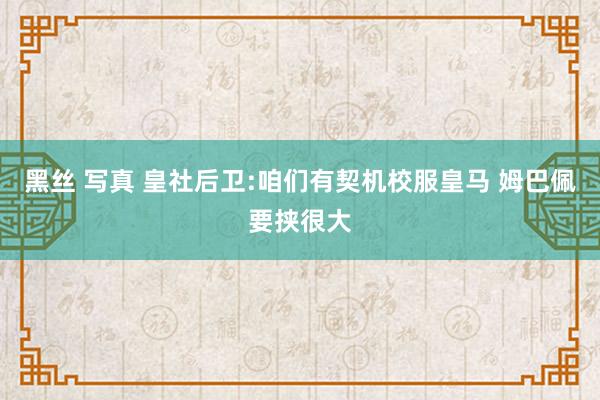 黑丝 写真 皇社后卫:咱们有契机校服皇马 姆巴佩要挟很大