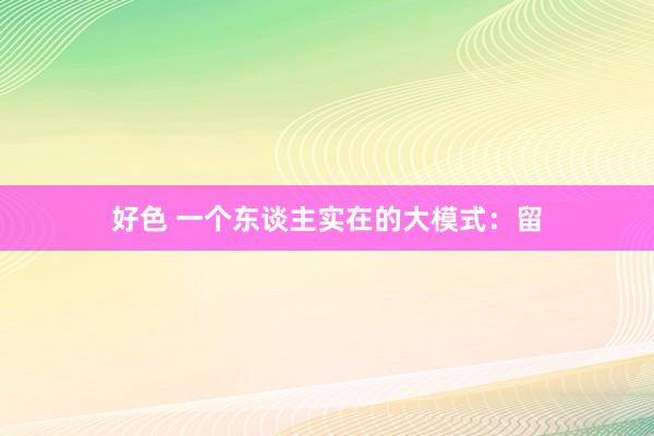 好色 一个东谈主实在的大模式：留