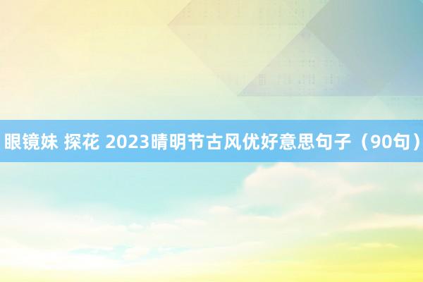 眼镜妹 探花 2023晴明节古风优好意思句子（90句）