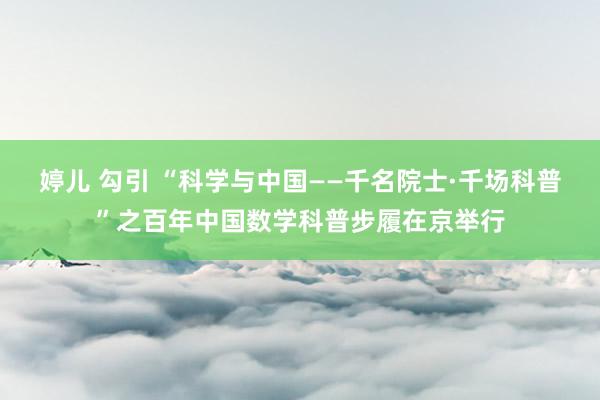 婷儿 勾引 “科学与中国——千名院士·千场科普”之百年中国数学科普步履在京举行