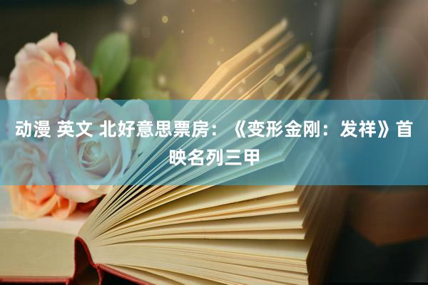 动漫 英文 北好意思票房：《变形金刚：发祥》首映名列三甲