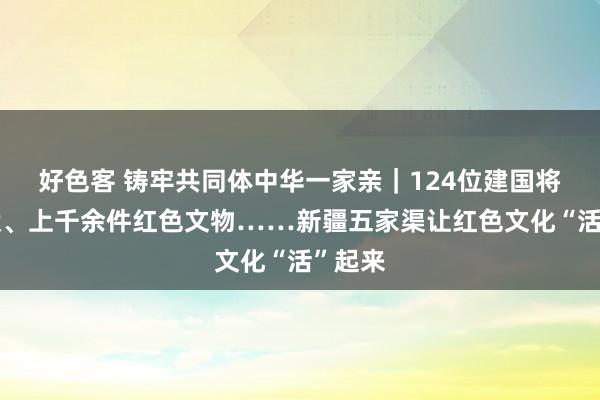 好色客 铸牢共同体中华一家亲｜124位建国将帅行状、上千余件红色文物……新疆五家渠让红色文化“活”起来